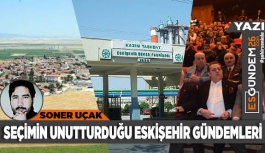 SEÇİMİN UNUTTURDUĞU ESKİŞEHİR GÜNDEMLERİ