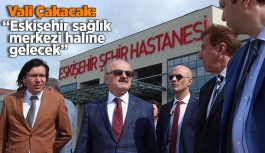Vali Çakacak: Eskişehir sağlık merkezi haline gelecek