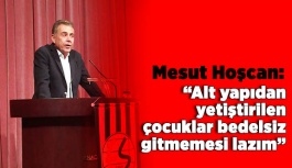 Hoşcan: Alt yapıdan yetiştirilen çocuklar bedelsiz gitmemesi lazım