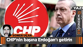 CHP’nin başına Erdoğan’ı getirin