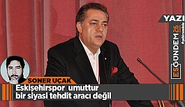 Eskişehirspor umuttur bir siyasi tehdit unsuru değil
