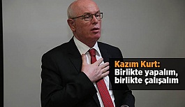 Kazım Kurt: Birlikte yapalım, birlikte çalışalım