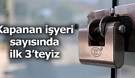 KAPANAN İŞYERİ SAYISINDA İLK 3’TEYİZ