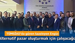 TÜMSİAD’da güven tazeleyen Engiz:  Alternatif pazar oluşturmak için çalışacağız