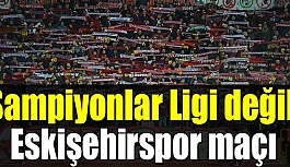 Şampiyonlar Ligi değil , Eskişehirspor maçı