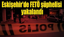 Eskişehir'de FETÖ şüphelisi yakalandı