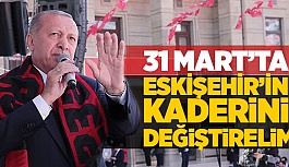 ERDOĞAN: ESKİŞEHİR’İN KADERİNİ DEĞİŞTİRELİM