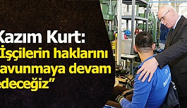 Kazım Kurt: “İşçilerin haklarını savunmaya devam edeceğiz”