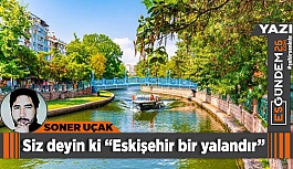 Siz deyin ki “Eskişehir bir yalandır”