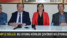 CHP’Lİ SÜLLÜ: BU OYUNU KİMLER ÇEVİRDİ BİLİYORUZ