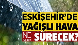 ESKİŞEHİR’DE YAĞIŞLI HAVA NE KADAR SÜRECEK?