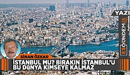 İSTANBUL MU? BIRAKIN İSTANBUL’U BU DÜNYA KİMSEYE KALMAZ