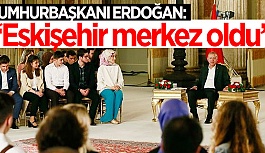ERDOĞAN: ESKİŞEHİR MERKEZ OLDU