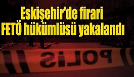 Eskişehir'de firari FETÖ hükümlüsü yakalandı