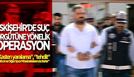 ESKİŞEHİR'DE SUÇ ÖRGÜTÜNE YÖNELİK OPERASYON