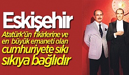 "ESKİŞEHİR, ATATÜRK'ÜN FİKİRLERİNE HER ZAMAN BAĞLIDIR"