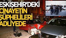 ESKİŞEHİR'DEKİ CİNAYETİN ŞÜPHELİLERİ ADLİYEDE