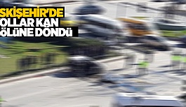 ESKİŞEHİR'DE YOLLAR KAN GÖLÜNE DÖNDÜ