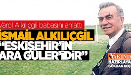 "İSMAİL ALKILIÇGİL ‘ESKİŞEHİR’İN ARA GÜLER’İDİR"