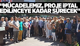 “MÜCADELEMİZ, PROJE İPTAL EDİLİNCEYE KADAR SÜRECEK”