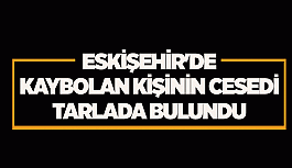 Eskişehir'de kaybolan kişinin cesedi tarlada bulundu