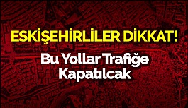 ESKİŞEHİR'DE O YOLLAR TRAFİĞE KAPATILACAK