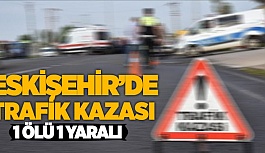 ESKİŞEHİR'DE TRAFİK KAZASI: 1ÖLÜ 1 YARALI