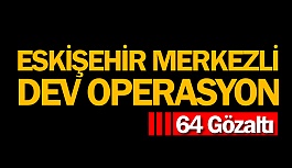 ESKİŞEHİR MERKEZLİ OPERASYON: 64 GÖZALTI