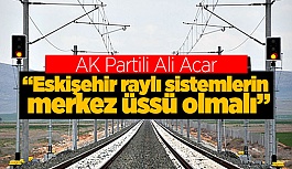 "ESKİŞEHİR RAYLI SİSTEMLERİN MERKEZ ÜSSÜ OLMALI”