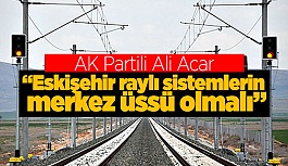 "ESKİŞEHİR RAYLI SİSTEMLERİN MERKEZ ÜSSÜ OLMALI”