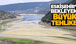 ESKİŞEHİR’İ SUSUZ VE TEHLİKELİ GÜNLER BEKLİYOR!