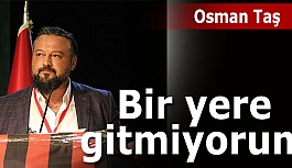 Osman Taş: Ben gitmek için gelmedim