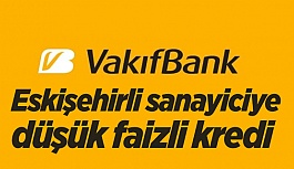 VAKIFBANK’TAN ESKİŞEHİRLİ SANAYİCİYE DÜŞÜK FAİZLİ KREDİ