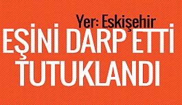 EŞİNİ DARP ETTİ TUTUKLANDI