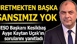 KESİKBAŞ: ÜRETMEKTEN BAŞKA BİR ŞANSIMIZ YOK