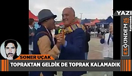 TOPRAKTAN GELDİK DE TOPRAK KALAMADIK