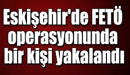 Eskişehir'de FETÖ operasyonunda bir kişi yakalandı