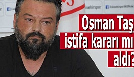 Osman Taş istifa kararı mı aldı?