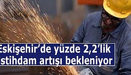 Eskişehir’de yüzde 2,2’lik istihdam artışı bekleniyor