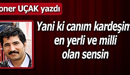 Yani ki canım kardeşim  en yerli ve milli  olan sensin