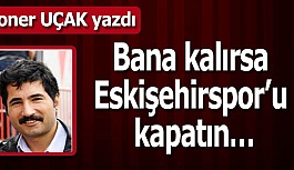 Bana kalırsa Eskişehirspor’u kapatın…