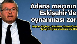 Başkan Akgören açıkladı: Adana maçının Eskişehir’de oynanması zor