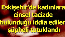 Eskişehir'de kadınlara cinsel tacizde bulunduğu iddia edilen şüpheli tutuklandı