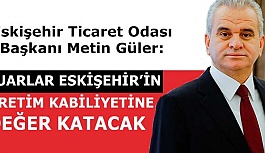 GÜLER: FUARLAR ESKİŞEHİR’İN ÜRETİM KABİLİYETİNE DEĞER KATACAK