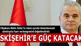 GÜLER: DEMİRYOLU FUARI ESKİŞEHİR’E KÜRESEL ÖLÇEKTE GÜÇ KATACAK