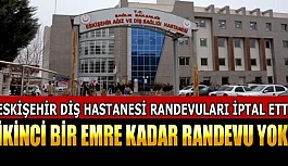 ESKİŞEHİR DİŞ HASTANESİ RANDEVULARI İPTAL ETTİ