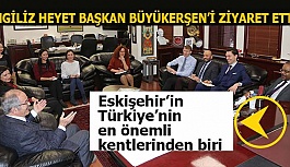 İNGİLİZ HEYETTEN BAŞKAN BÜYÜKERŞEN’E ZİYARET