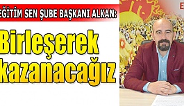 EĞİTİM SEN ŞU BE BAŞKANI ALKAN:  BİRLEŞE BİRLEŞE KAZANACAĞIZ