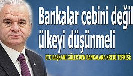 ETO BAŞKANI GÜLER’DEN BANKALARA KREDİ TEPKİSİ: