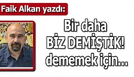 Bir daha BİZ DEMİŞTİK! dememek için…